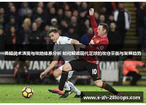 英超战术演变与攻防体系分析 如何解读现代足球的攻守平衡与发展趋势 英超战术演变与攻防体系分析 如何解读现代足球的攻守平衡与发展趋势