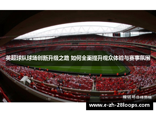 英超球队球场创新升级之路 如何全面提升观众体验与赛事氛围
