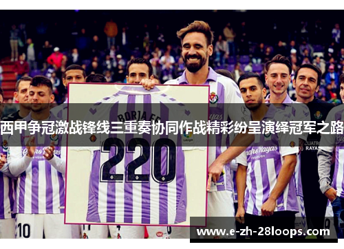 西甲争冠激战锋线三重奏协同作战精彩纷呈演绎冠军之路