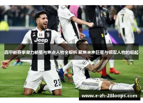 西甲新赛季潜力新星与焦点人物全解析 聚焦未来巨星与领军人物的崛起