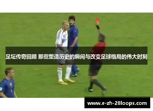 足坛传奇回顾 那些塑造历史的瞬间与改变足球格局的伟大时刻 足坛传奇回顾 那些塑造历史的瞬间与改变足球格局的伟大时刻