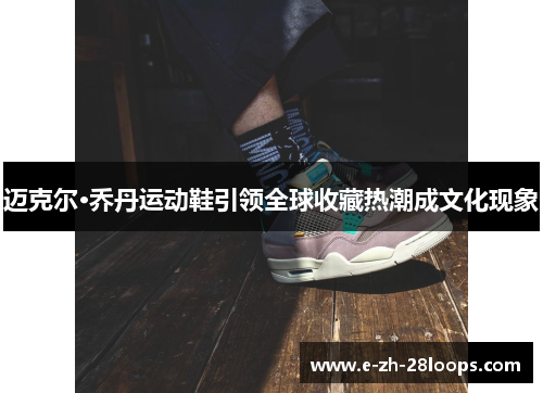 迈克尔·乔丹运动鞋引领全球收藏热潮成文化现象 迈克尔·乔丹运动鞋引领全球收藏热潮成文化现象
