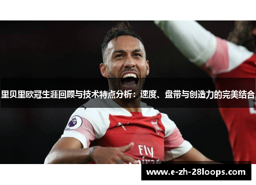 里贝里欧冠生涯回顾与技术特点分析：速度、盘带与创造力的完美结合