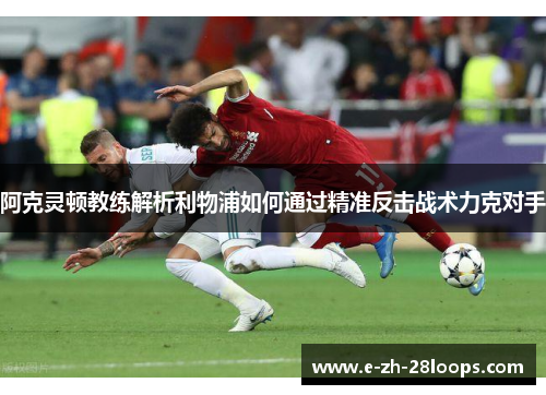 阿克灵顿教练解析利物浦如何通过精准反击战术力克对手