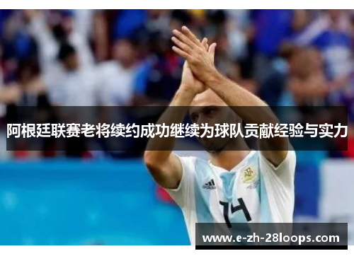 阿根廷联赛老将续约成功继续为球队贡献经验与实力