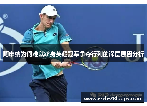 阿申纳为何难以跻身英超冠军争夺行列的深层原因分析