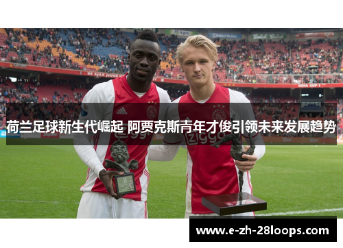 荷兰足球新生代崛起 阿贾克斯青年才俊引领未来发展趋势