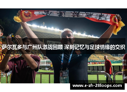 萨尔瓦多与广州队激战回顾 深刻记忆与足球情缘的交织