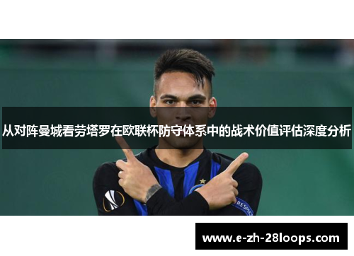 从对阵曼城看劳塔罗在欧联杯防守体系中的战术价值评估深度分析