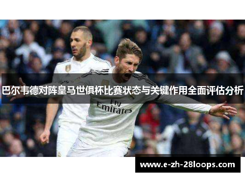 巴尔韦德对阵皇马世俱杯比赛状态与关键作用全面评估分析 巴尔韦德对阵皇马世俱杯比赛状态与关键作用全面评估分析
