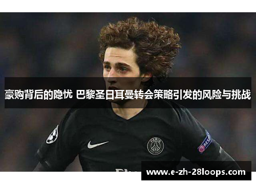 豪购背后的隐忧 巴黎圣日耳曼转会策略引发的风险与挑战