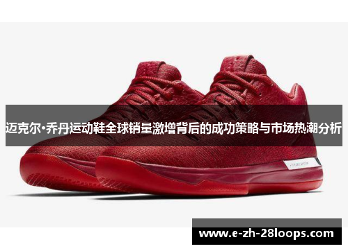 迈克尔·乔丹运动鞋全球销量激增背后的成功策略与市场热潮分析 迈克尔·乔丹运动鞋全球销量激增背后的成功策略与市场热潮分析