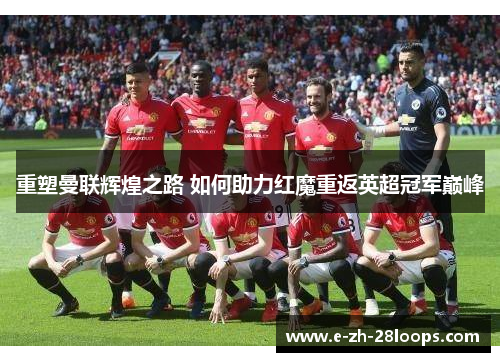 重塑曼联辉煌之路 如何助力红魔重返英超冠军巅峰