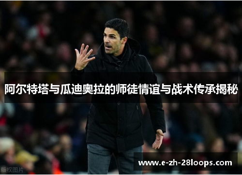 阿尔特塔与瓜迪奥拉的师徒情谊与战术传承揭秘 阿尔特塔与瓜迪奥拉的师徒情谊与战术传承揭秘