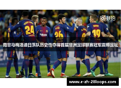 南非马梅洛迪日落队历史性夺得首届非洲足球联赛冠军震撼足坛