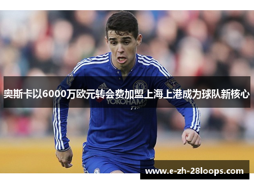 奥斯卡以6000万欧元转会费加盟上海上港成为球队新核心