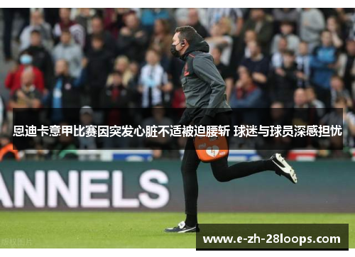 恩迪卡意甲比赛因突发心脏不适被迫腰斩 球迷与球员深感担忧 恩迪卡意甲比赛因突发心脏不适被迫腰斩 球迷与球员深感担忧