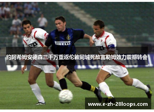 约阿希姆安德森三千万重返伦敦同城死敌富勒姆效力震撼转会