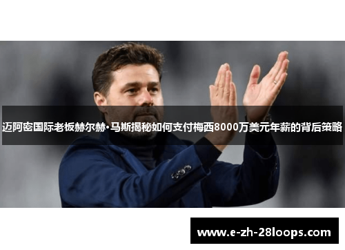 迈阿密国际老板赫尔赫·马斯揭秘如何支付梅西8000万美元年薪的背后策略