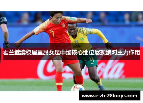 霍兰继续稳居里昂女足中场核心地位展现绝对主力作用