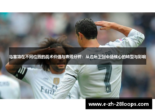 马塞洛在不同位置的战术价值与表现分析：从边后卫到中场核心的转型与影响