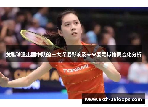 黄雅琼退出国家队的三大深远影响及未来羽毛球格局变化分析