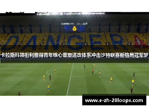 卡拉斯科领衔利雅得青年核心重塑进攻体系冲击沙特联赛新格局冠军梦