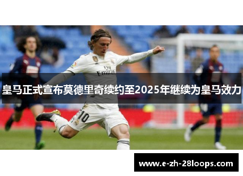 皇马正式宣布莫德里奇续约至2025年继续为皇马效力 皇马正式宣布莫德里奇续约至2025年继续为皇马效力