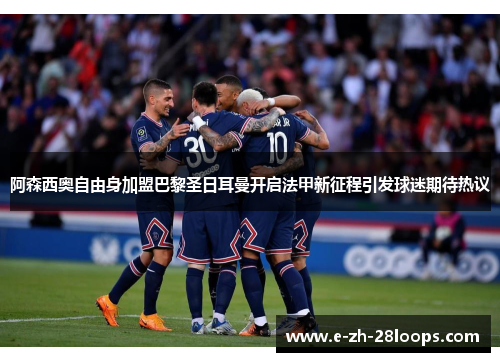 阿森西奥自由身加盟巴黎圣日耳曼开启法甲新征程引发球迷期待热议 阿森西奥自由身加盟巴黎圣日耳曼开启法甲新征程引发球迷期待热议