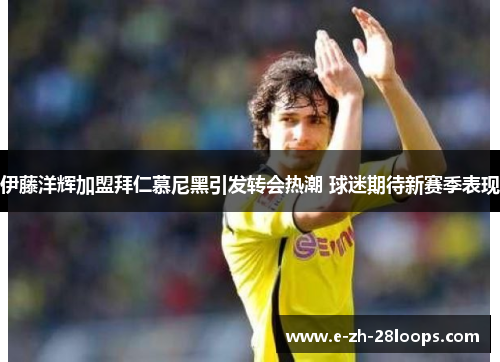 伊藤洋辉加盟拜仁慕尼黑引发转会热潮 球迷期待新赛季表现